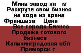 Мини завод на 30м.Раскрути свой бизнес на воде из крана.Франшиза. › Цена ­ 105 000 - Все города Бизнес » Продажа готового бизнеса   . Калининградская обл.,Приморск г.